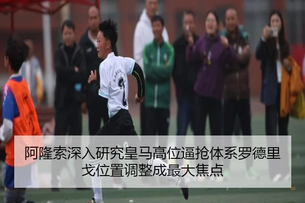 阿隆索深入研究皇马高位逼抢体系罗德里戈位置调整成最大焦点